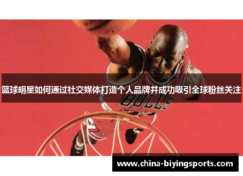 篮球明星如何通过社交媒体打造个人品牌并成功吸引全球粉丝关注