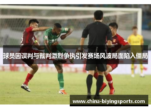 球员因误判与裁判激烈争执引发赛场风波局面陷入僵局