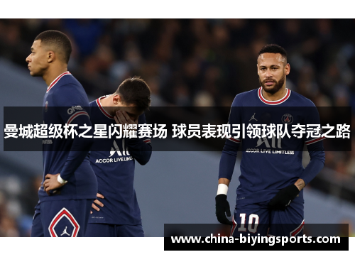 曼城超级杯之星闪耀赛场 球员表现引领球队夺冠之路