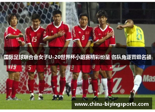 国际足球联合会女子U-20世界杯小组赛精彩纷呈 各队角逐晋级名额