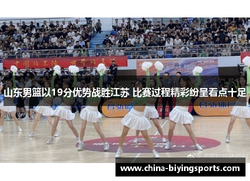 山东男篮以19分优势战胜江苏 比赛过程精彩纷呈看点十足