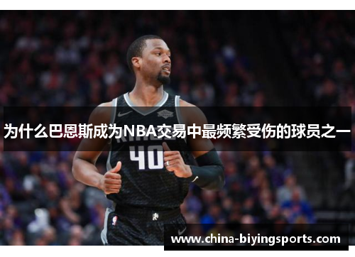为什么巴恩斯成为NBA交易中最频繁受伤的球员之一