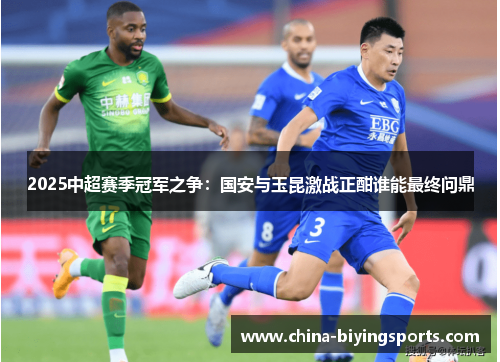 2025中超赛季冠军之争：国安与玉昆激战正酣谁能最终问鼎